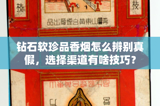 钻石软珍品香烟怎么辨别真假，选择渠道有啥技巧？