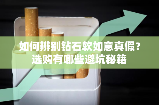 如何辨别钻石软如意真假？选购有哪些避坑秘籍